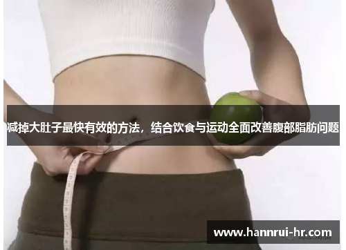 减掉大肚子最快有效的方法，结合饮食与运动全面改善腹部脂肪问题