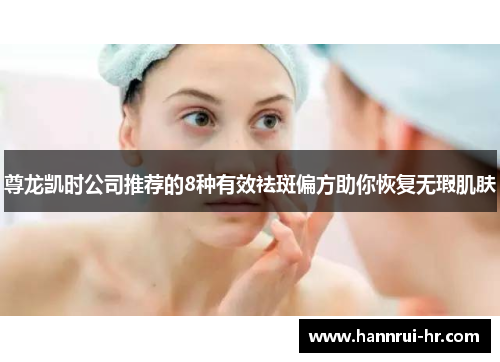 尊龙凯时公司推荐的8种有效祛斑偏方助你恢复无瑕肌肤