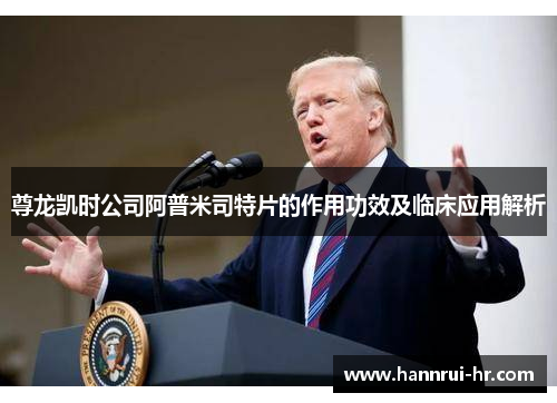 尊龙凯时公司阿普米司特片的作用功效及临床应用解析