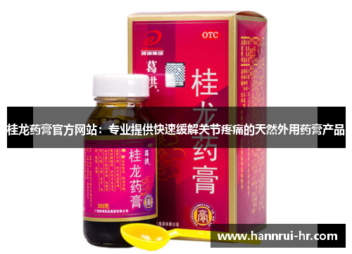 桂龙药膏官方网站：专业提供快速缓解关节疼痛的天然外用药膏产品