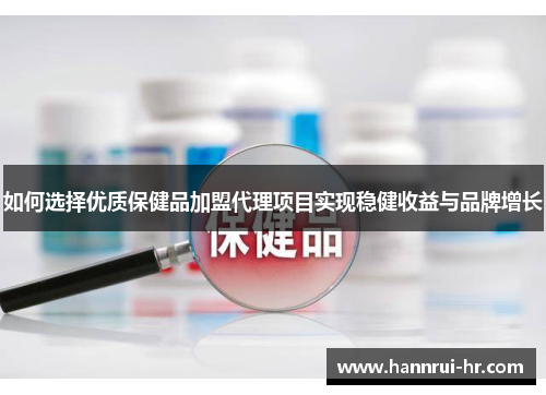 如何选择优质保健品加盟代理项目实现稳健收益与品牌增长