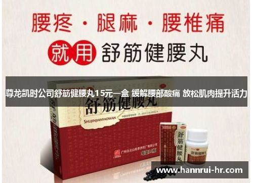 尊龙凯时公司舒筋健腰丸15元一盒 缓解腰部酸痛 放松肌肉提升活力