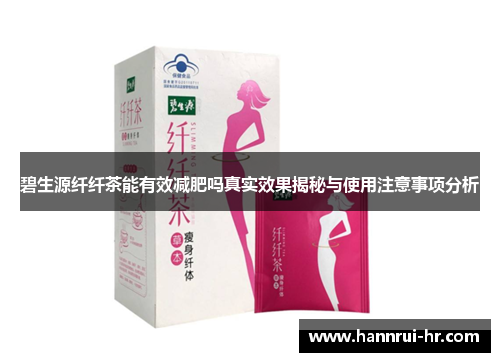 碧生源纤纤茶能有效减肥吗真实效果揭秘与使用注意事项分析