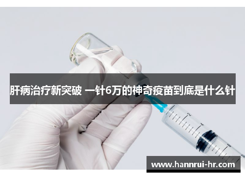 肝病治疗新突破 一针6万的神奇疫苗到底是什么针